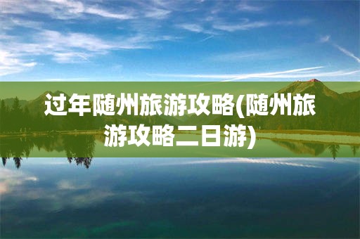 过年随州旅游攻略(随州旅游攻略二日游)