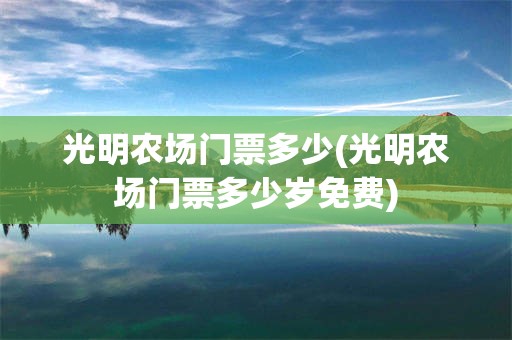 光明农场门票多少(光明农场门票多少岁免费)