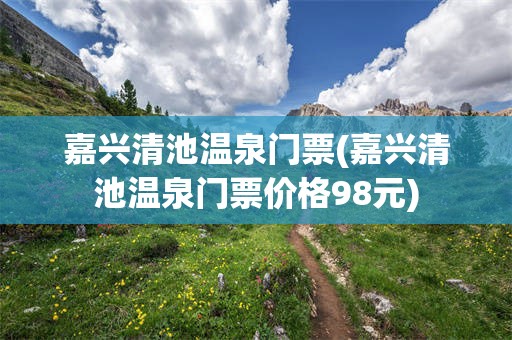 嘉兴清池温泉门票(嘉兴清池温泉门票价格98元)