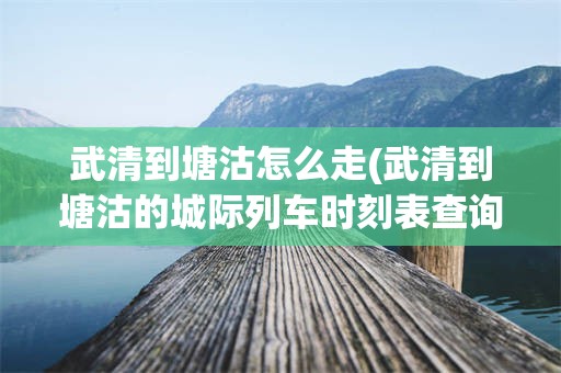 武清到塘沽怎么走(武清到塘沽的城际列车时刻表查询)