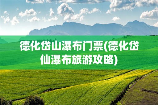 德化岱山瀑布门票(德化岱仙瀑布旅游攻略) 德化岱山瀑布门票(德化岱仙瀑布旅游攻略)