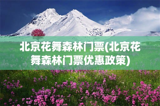 北京花舞森林门票(北京花舞森林门票优惠政策)