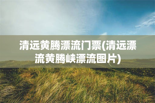 清远黄腾漂流门票(清远漂流黄腾峡漂流图片)