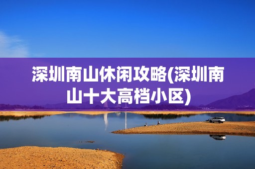 深圳南山休闲攻略(深圳南山十大高档小区)
