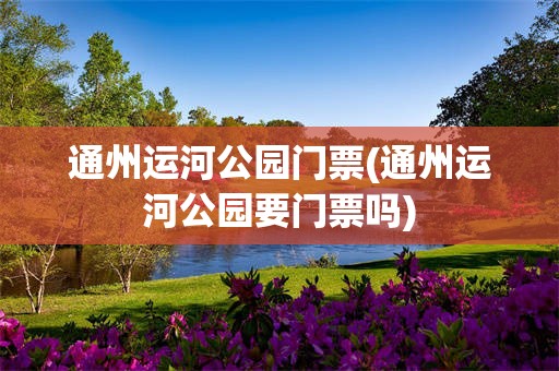 通州运河公园门票(通州运河公园要门票吗)