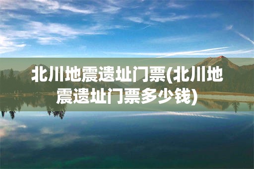 北川地震遗址门票(北川地震遗址门票多少钱)
