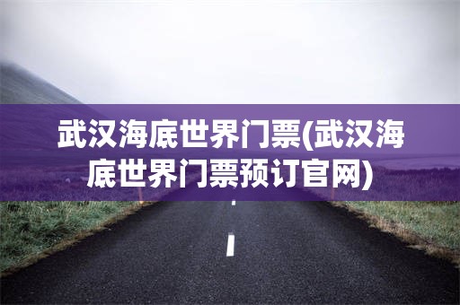 武汉海底世界门票(武汉海底世界门票预订官网)