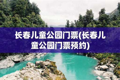 长春儿童公园门票(长春儿童公园门票预约)