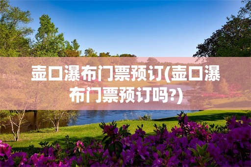 壶口瀑布门票预订(壶口瀑布门票预订吗?)
