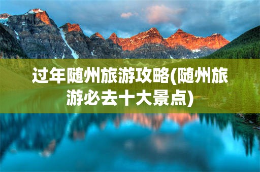 过年随州旅游攻略(随州旅游必去十大景点)