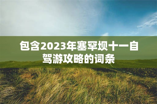 包含2023年塞罕坝十一自驾游攻略的词条