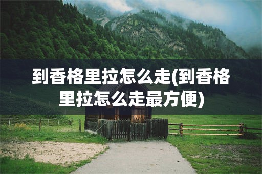 到香格里拉怎么走(到香格里拉怎么走最方便)
