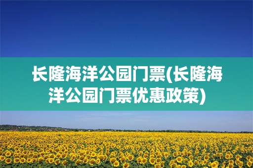 长隆海洋公园门票(长隆海洋公园门票优惠政策)