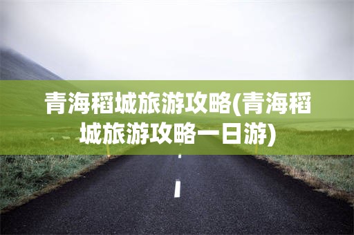 青海稻城旅游攻略(青海稻城旅游攻略一日游)