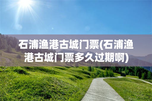 石浦渔港古城门票(石浦渔港古城门票多久过期啊)