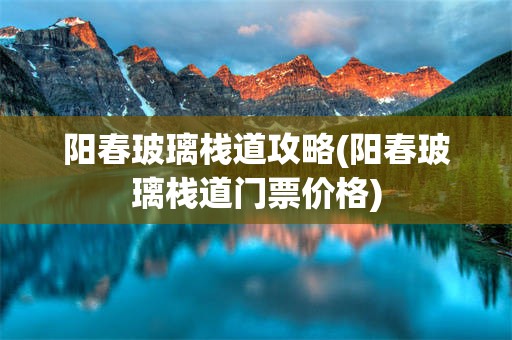 阳春玻璃栈道攻略(阳春玻璃栈道门票价格)