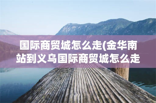 国际商贸城怎么走(金华南站到义乌国际商贸城怎么走)