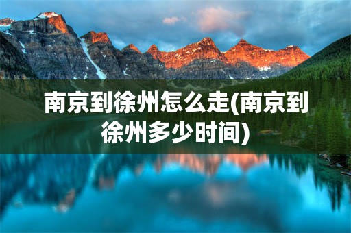 南京到徐州怎么走(南京到徐州多少时间)