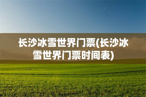 长沙冰雪世界门票(长沙冰雪世界门票时间表)