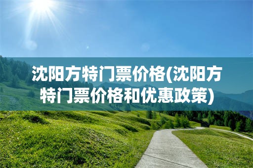 沈阳方特门票价格(沈阳方特门票价格和优惠政策)
