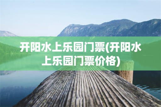 开阳水上乐园门票(开阳水上乐园门票价格)