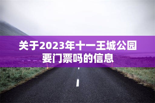关于2023年十一王城公园要门票吗的信息
