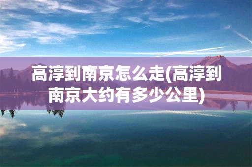 高淳到南京怎么走(高淳到南京大约有多少公里)