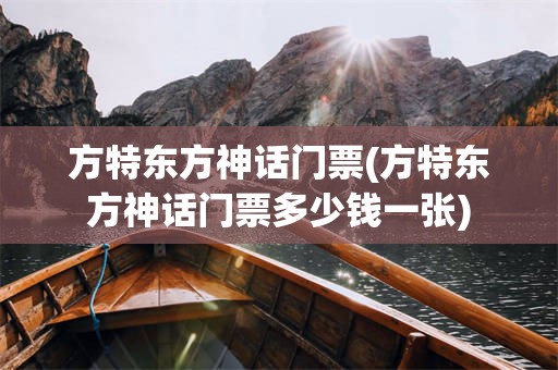 方特东方神话门票(方特东方神话门票多少钱一张)