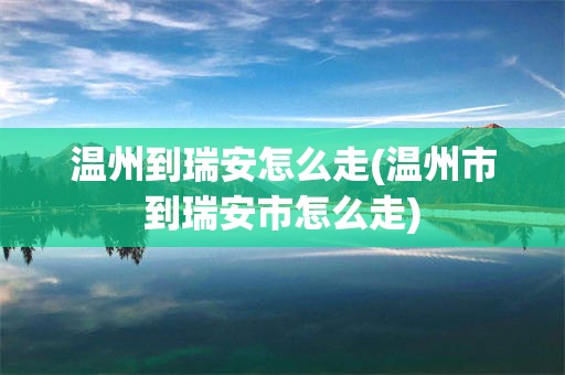 温州到瑞安怎么走(温州市到瑞安市怎么走)