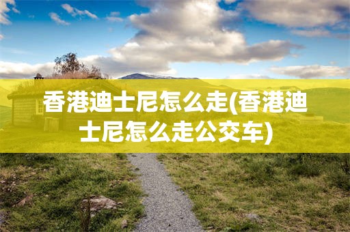 香港迪士尼怎么走(香港迪士尼怎么走公交车)