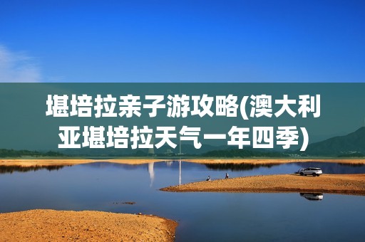 堪培拉亲子游攻略(澳大利亚堪培拉天气一年四季)