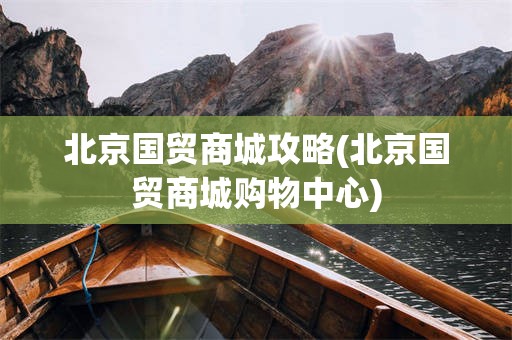 北京国贸商城攻略(北京国贸商城购物中心)