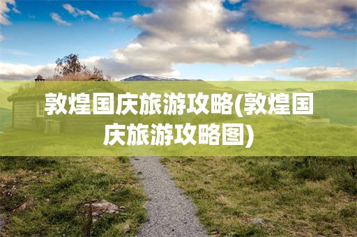 敦煌国庆旅游攻略(敦煌国庆旅游攻略图)