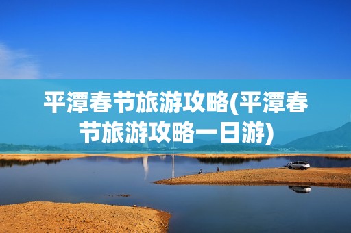 平潭春节旅游攻略(平潭春节旅游攻略一日游)