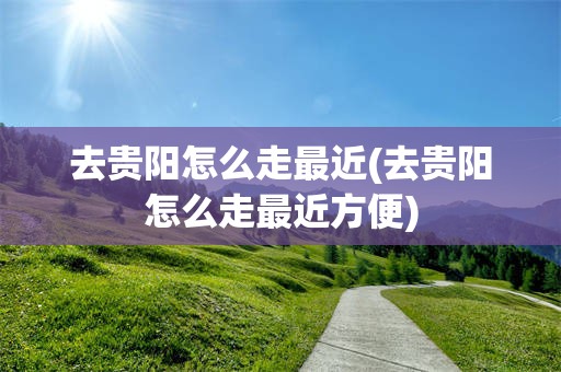 去贵阳怎么走最近(去贵阳怎么走最近方便)