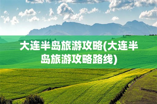大连半岛旅游攻略(大连半岛旅游攻略路线)
