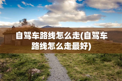 自驾车路线怎么走(自驾车路线怎么走最好)