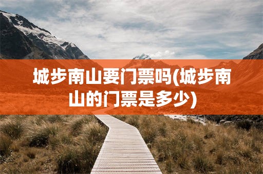 城步南山要门票吗(城步南山的门票是多少)