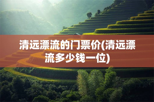 清远漂流的门票价(清远漂流多少钱一位)