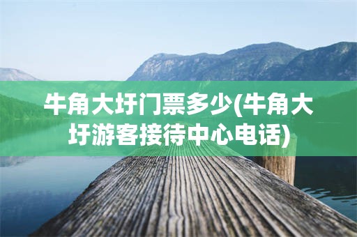 牛角大圩门票多少(牛角大圩游客接待中心电话)
