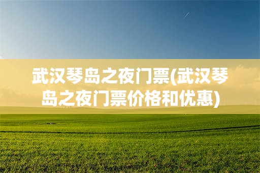武汉琴岛之夜门票(武汉琴岛之夜门票价格和优惠)