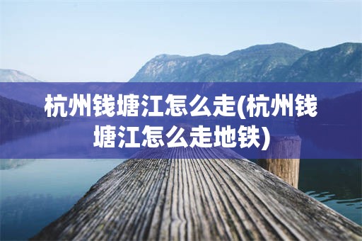 杭州钱塘江怎么走(杭州钱塘江怎么走地铁)