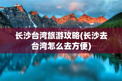 长沙台湾旅游攻略(长沙去台湾怎么去方便)