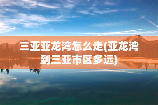 三亚亚龙湾怎么走(亚龙湾到三亚市区多远)