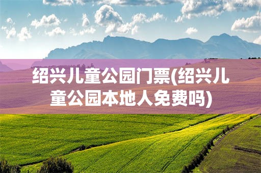 绍兴儿童公园门票(绍兴儿童公园本地人免费吗)
