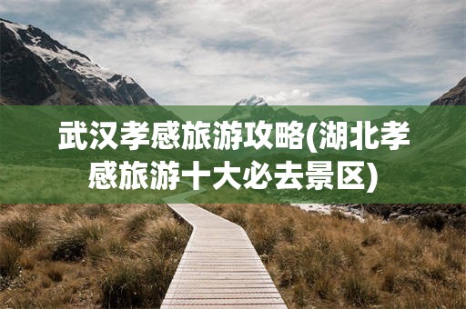 武汉孝感旅游攻略(湖北孝感旅游十大必去景区)