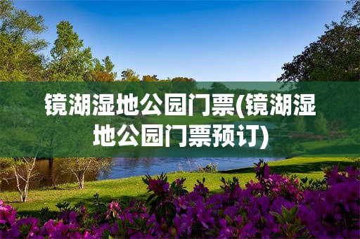 镜湖湿地公园门票(镜湖湿地公园门票预订)