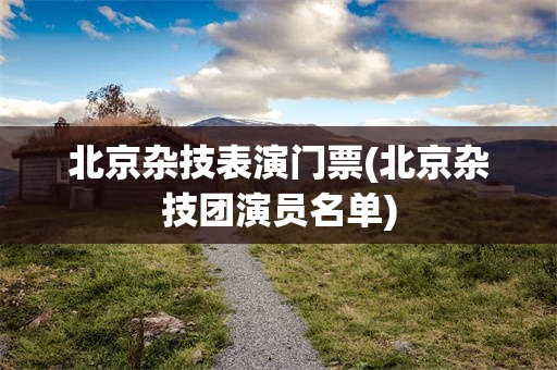 北京杂技表演门票(北京杂技团演员名单)