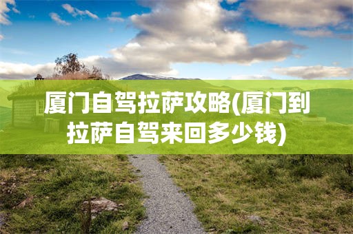 厦门自驾拉萨攻略(厦门到拉萨自驾来回多少钱)