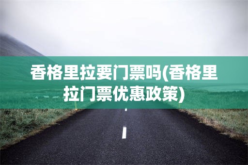 香格里拉要门票吗(香格里拉门票优惠政策)